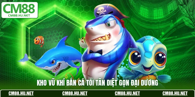 Kho vũ khí bắn cá tối tân diệt gọn đại dương 